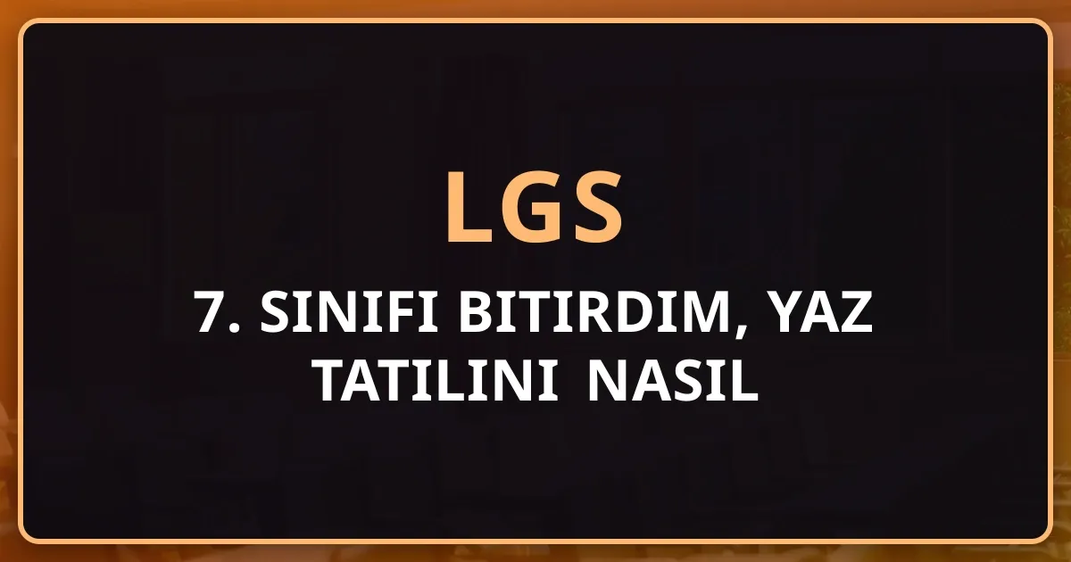7. Sınıfı Bitirdim, Yaz Tatilini Nasıl Değerlendirmeliyim? 2026 LGS Hazırlık Rehberi