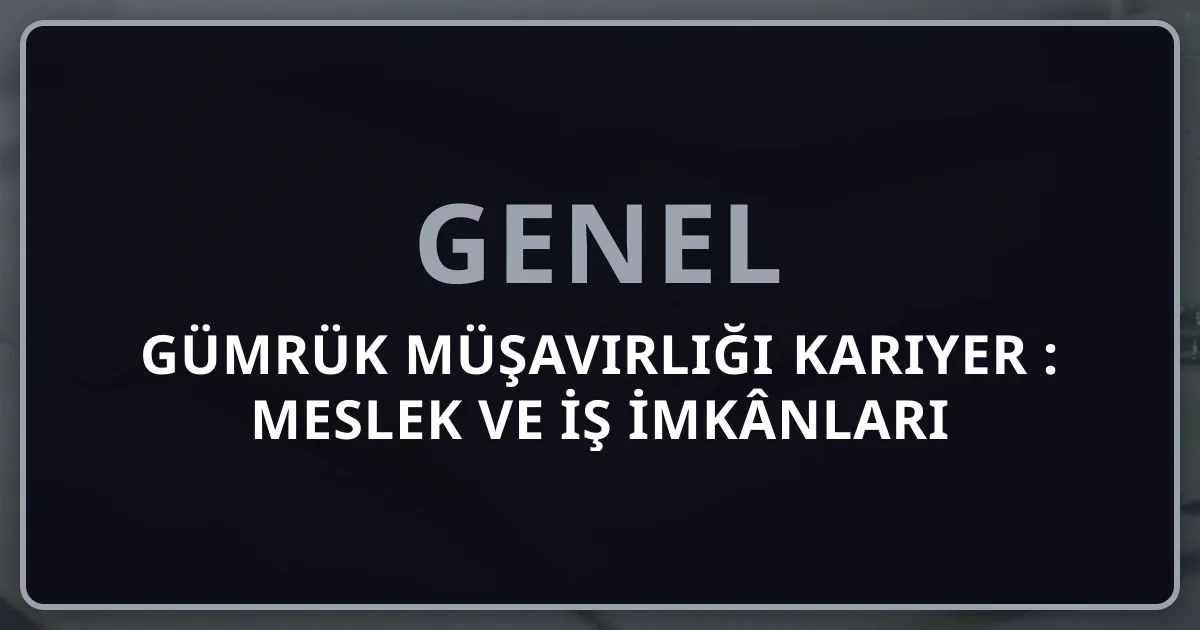 Gümrük Müşavirliği Kariyer Rehberi: Meslek ve İş İmkânları