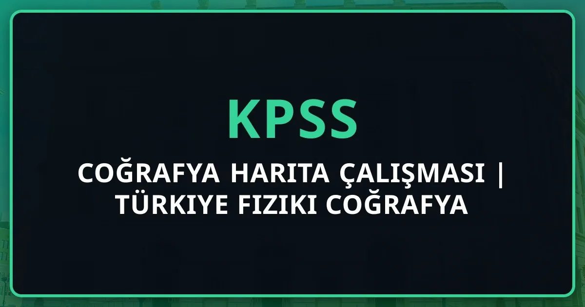 KPSS Coğrafya Harita Çalışması 2025 | Türkiye Fiziki Coğrafya Rehberi